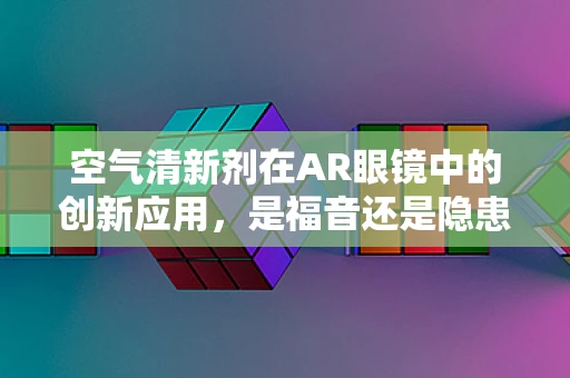 空气清新剂在AR眼镜中的创新应用，是福音还是隐患？