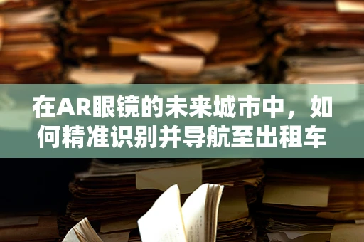 在AR眼镜的未来城市中，如何精准识别并导航至出租车停靠点？