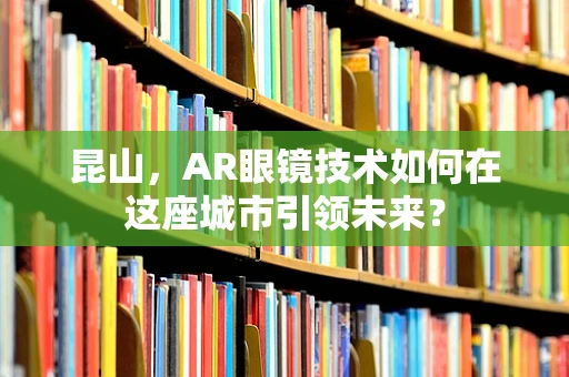 昆山，AR眼镜技术如何在这座城市引领未来？