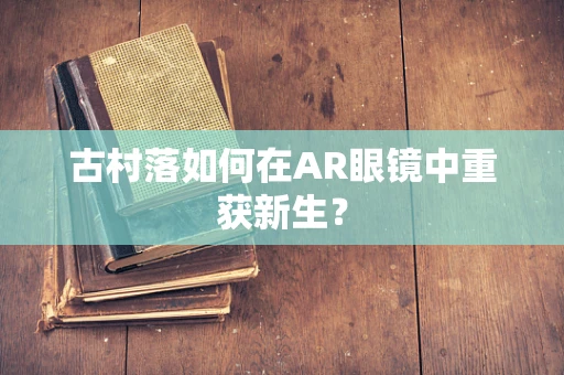 古村落如何在AR眼镜中重获新生？