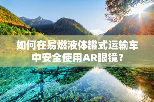 如何在易燃液体罐式运输车中安全使用AR眼镜？