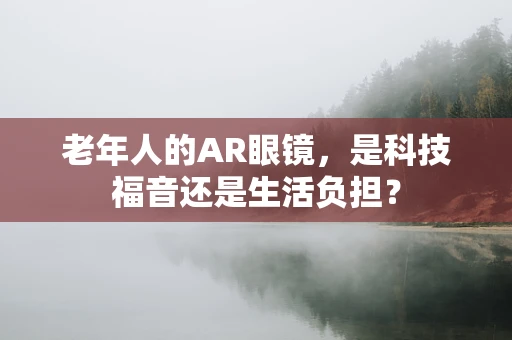 老年人的AR眼镜，是科技福音还是生活负担？