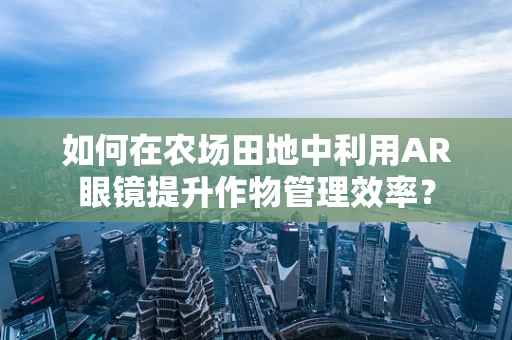 如何在农场田地中利用AR眼镜提升作物管理效率？