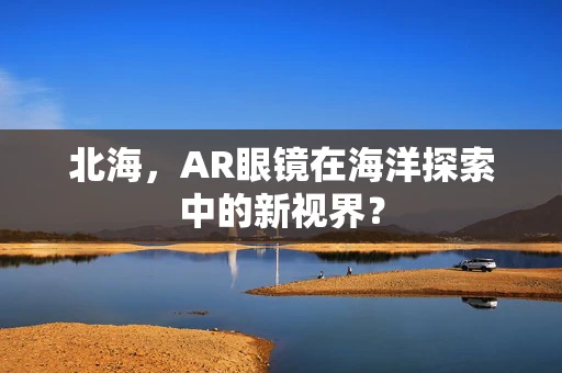 北海，AR眼镜在海洋探索中的新视界？