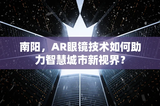 南阳，AR眼镜技术如何助力智慧城市新视界？