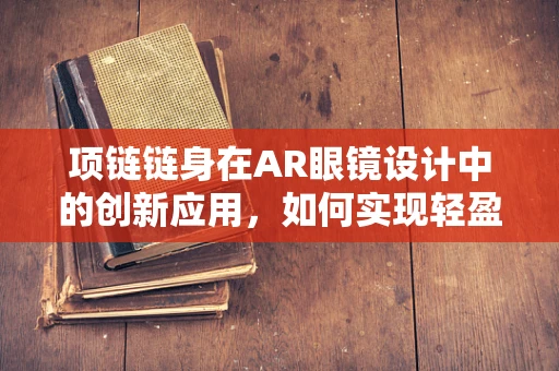 项链链身在AR眼镜设计中的创新应用，如何实现轻盈与功能的完美结合？