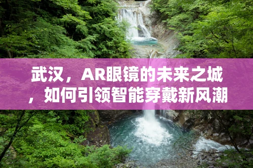 武汉，AR眼镜的未来之城，如何引领智能穿戴新风潮？