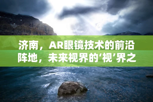 济南，AR眼镜技术的前沿阵地，未来视界的‘视’界之争