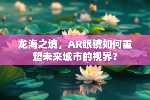 龙海之境，AR眼镜如何重塑未来城市的视界？