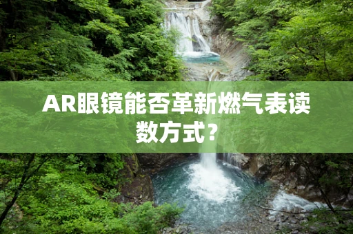 AR眼镜能否革新燃气表读数方式？