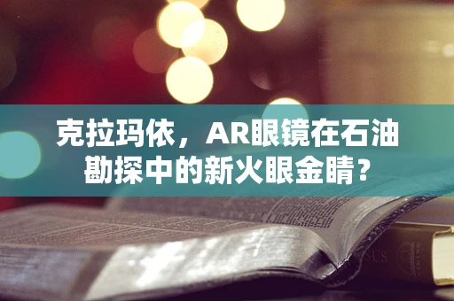 克拉玛依，AR眼镜在石油勘探中的新火眼金睛？