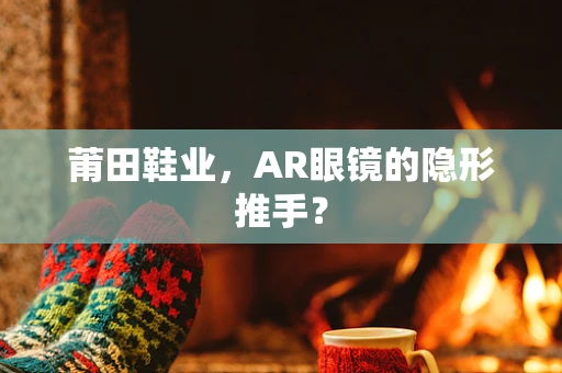 莆田鞋业，AR眼镜的隐形推手？