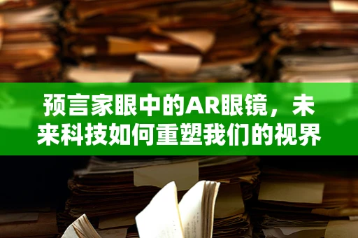 预言家眼中的AR眼镜，未来科技如何重塑我们的视界？