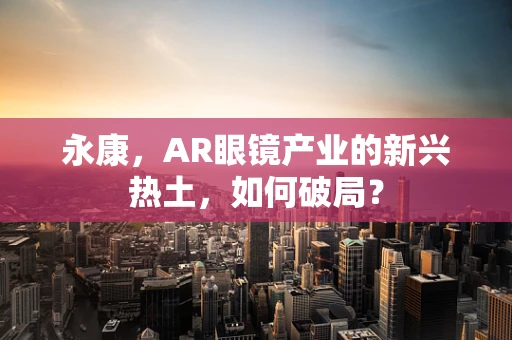 永康，AR眼镜产业的新兴热土，如何破局？