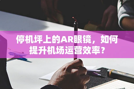 停机坪上的AR眼镜，如何提升机场运营效率？