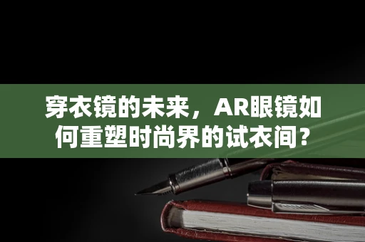 穿衣镜的未来，AR眼镜如何重塑时尚界的试衣间？