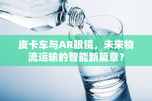 皮卡车与AR眼镜，未来物流运输的智能新篇章？