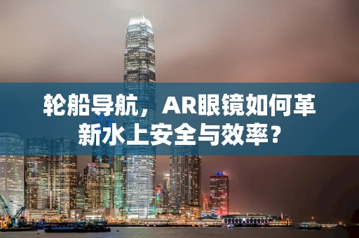 轮船导航，AR眼镜如何革新水上安全与效率？