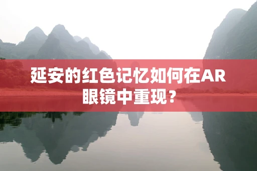 延安的红色记忆如何在AR眼镜中重现？