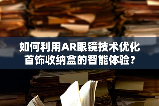 如何利用AR眼镜技术优化首饰收纳盒的智能体验？