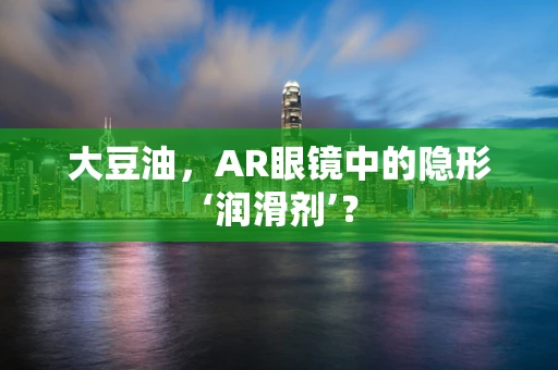 大豆油，AR眼镜中的隐形‘润滑剂’？