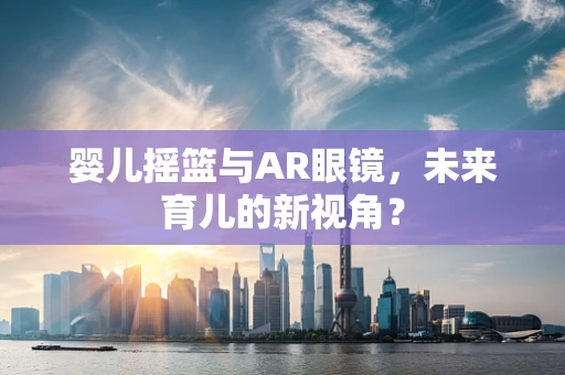 婴儿摇篮与AR眼镜，未来育儿的新视角？