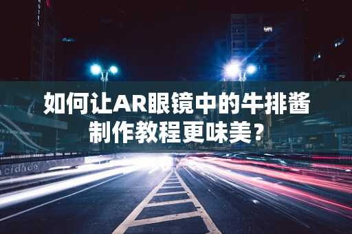 如何让AR眼镜中的牛排酱制作教程更味美？