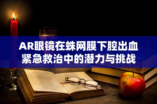 AR眼镜在蛛网膜下腔出血紧急救治中的潜力与挑战