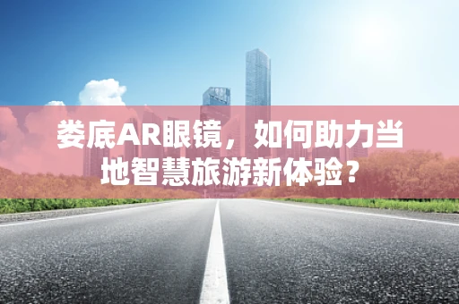 娄底AR眼镜，如何助力当地智慧旅游新体验？