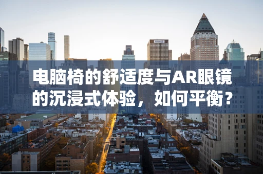 电脑椅的舒适度与AR眼镜的沉浸式体验，如何平衡？