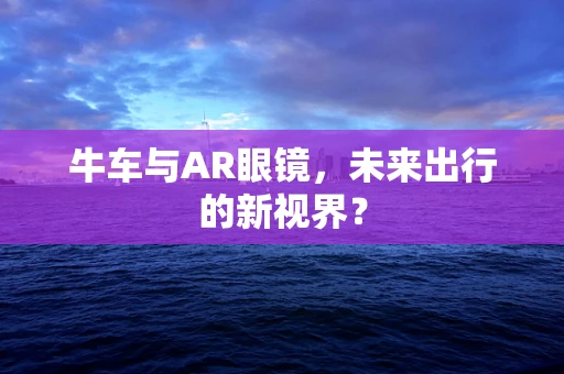 牛车与AR眼镜，未来出行的新视界？