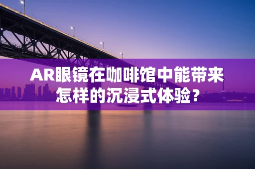 AR眼镜在咖啡馆中能带来怎样的沉浸式体验？