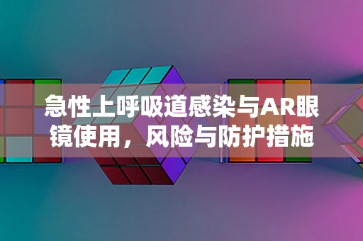 急性上呼吸道感染与AR眼镜使用，风险与防护措施