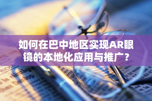 如何在巴中地区实现AR眼镜的本地化应用与推广？