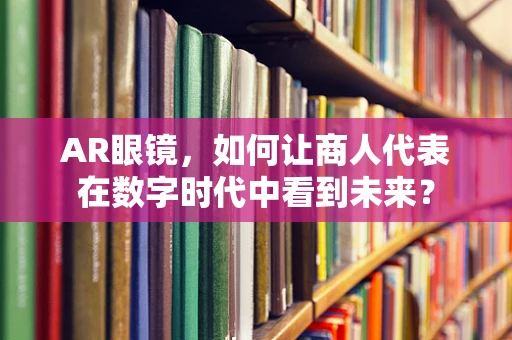 AR眼镜，如何让商人代表在数字时代中看到未来？