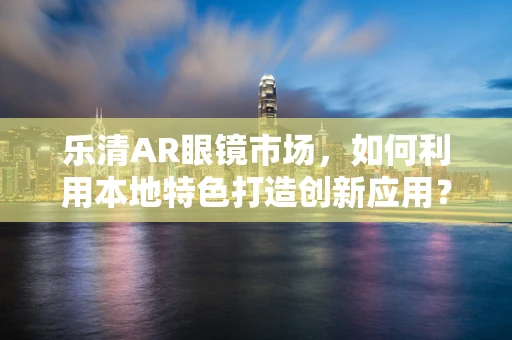 乐清AR眼镜市场，如何利用本地特色打造创新应用？