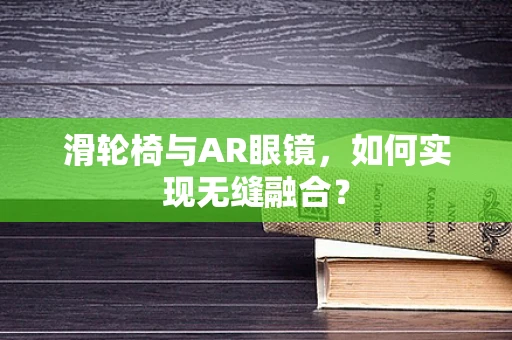 滑轮椅与AR眼镜，如何实现无缝融合？