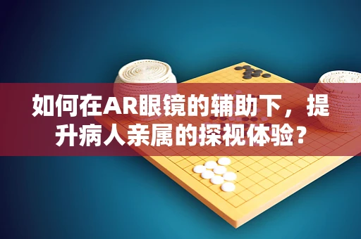 如何在AR眼镜的辅助下，提升病人亲属的探视体验？