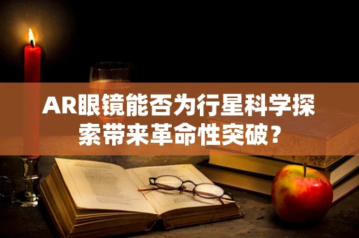 AR眼镜能否为行星科学探索带来革命性突破？