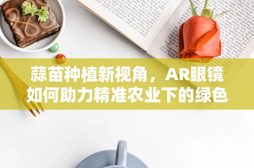 蒜苗种植新视角，AR眼镜如何助力精准农业下的绿色生长？