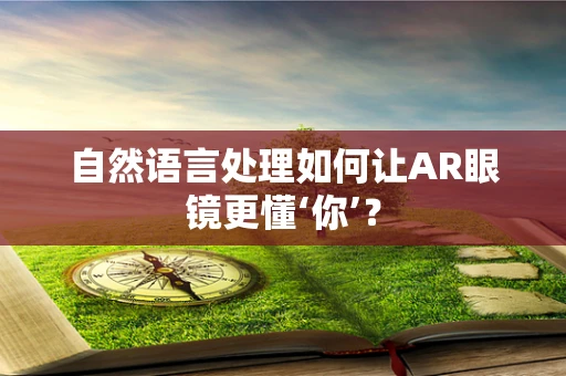 自然语言处理如何让AR眼镜更懂‘你’？