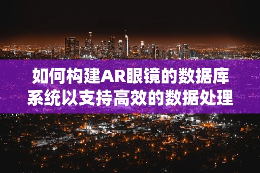 如何构建AR眼镜的数据库系统以支持高效的数据处理与智能决策？