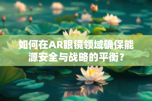 如何在AR眼镜领域确保能源安全与战略的平衡？