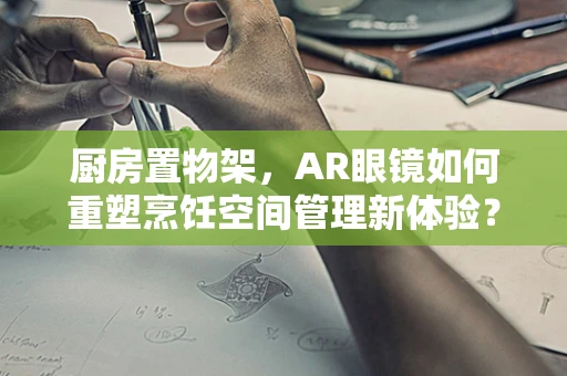 厨房置物架，AR眼镜如何重塑烹饪空间管理新体验？