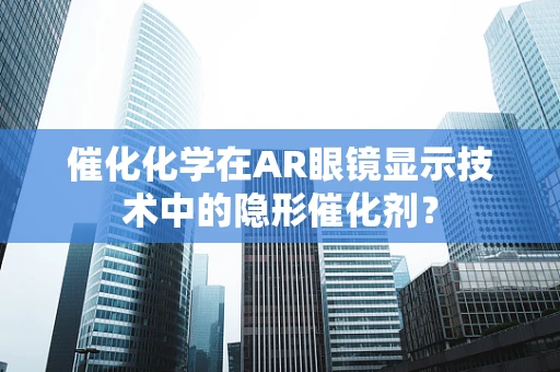 催化化学在AR眼镜显示技术中的隐形催化剂？