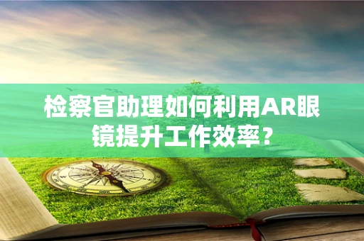 检察官助理如何利用AR眼镜提升工作效率？