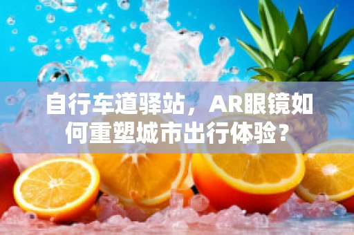 自行车道驿站，AR眼镜如何重塑城市出行体验？