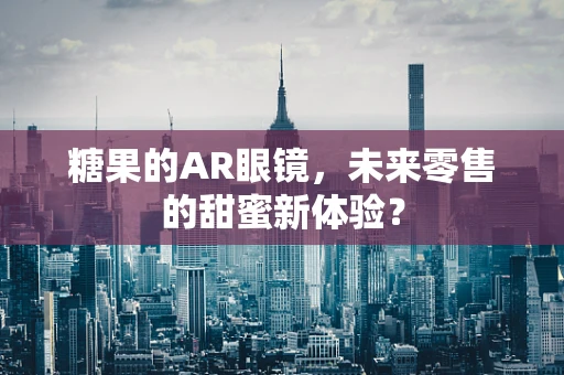 糖果的AR眼镜，未来零售的甜蜜新体验？