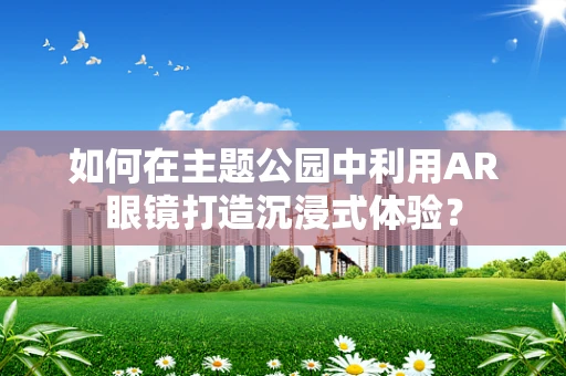 如何在主题公园中利用AR眼镜打造沉浸式体验？