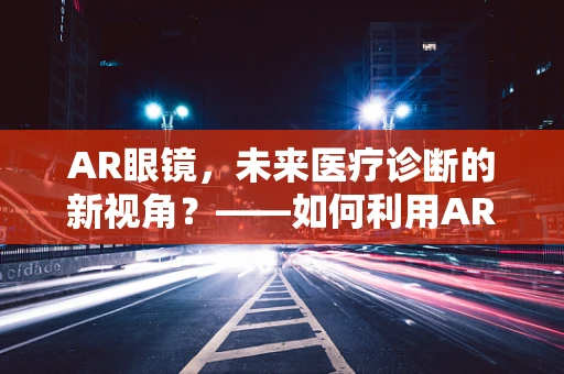 AR眼镜，未来医疗诊断的新视角？——如何利用AR技术辅助胃食管反流病的诊断？